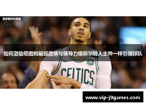 如何激励塔图姆展现激情与领导力像凯尔特人主帅一样引领球队
