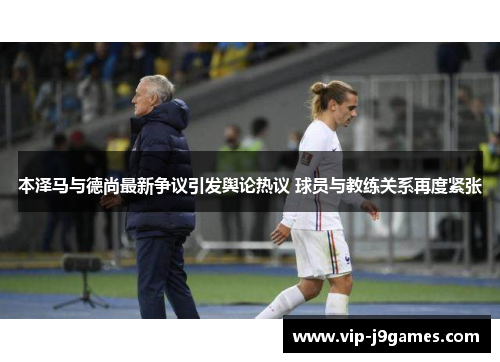 本泽马与德尚最新争议引发舆论热议 球员与教练关系再度紧张
