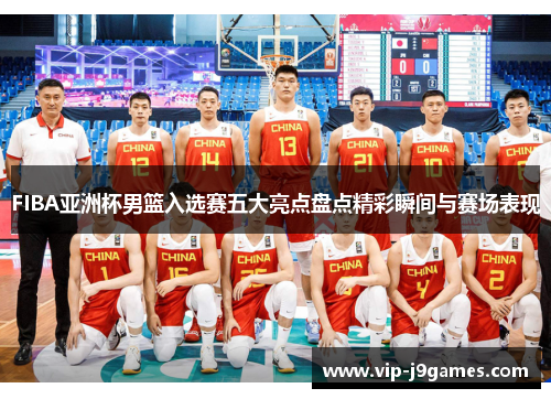 FIBA亚洲杯男篮入选赛五大亮点盘点精彩瞬间与赛场表现