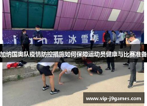 加纳国奥队疫情防控措施如何保障运动员健康与比赛准备